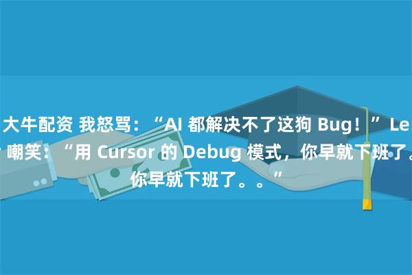 大牛配资 我怒骂：“AI 都解决不了这狗 Bug！” Leader 嘲笑：“用 Cursor 的 Debug 模式，你早就下班了。。”