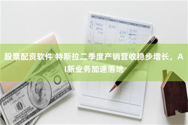 股票配资软件 特斯拉二季度产销营收稳步增长，AI新业务加速落地