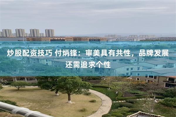 炒股配资技巧 付炳锋：审美具有共性，品牌发展还需追求个性