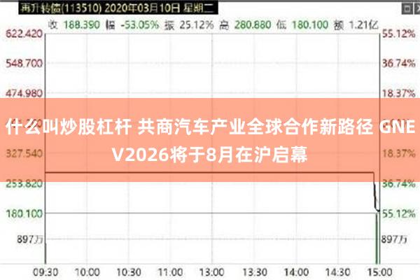 什么叫炒股杠杆 共商汽车产业全球合作新路径 GNEV2026将于8月在沪启幕