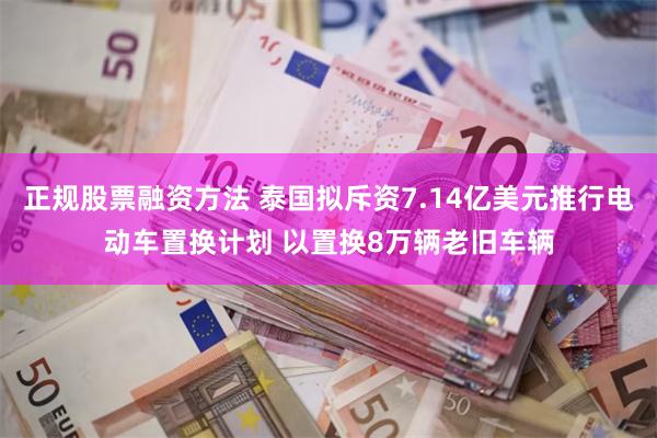 正规股票融资方法 泰国拟斥资7.14亿美元推行电动车置换计划 以置换8万辆老旧车辆