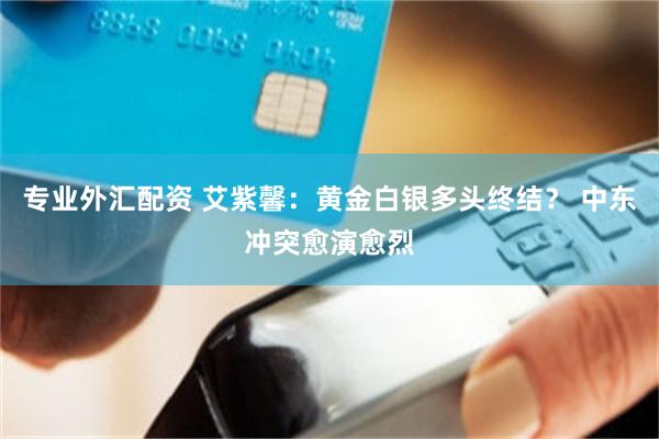 专业外汇配资 艾紫馨：黄金白银多头终结？ 中东冲突愈演愈烈