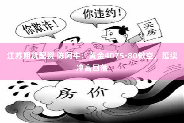 江苏期货配资 陈阿牛：黄金4075-80做空，延续冲高回落
