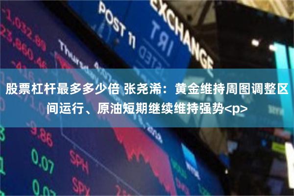 股票杠杆最多多少倍 张尧浠：黄金维持周图调整区间运行、原油短期继续维持强势<p>