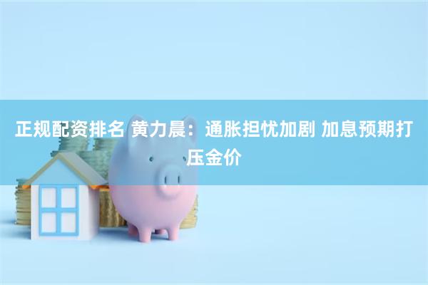 正规配资排名 黄力晨：通胀担忧加剧 加息预期打压金价