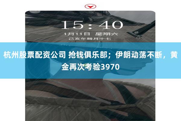 杭州股票配资公司 抢钱俱乐部；伊朗动荡不断，黄金再次考验3970