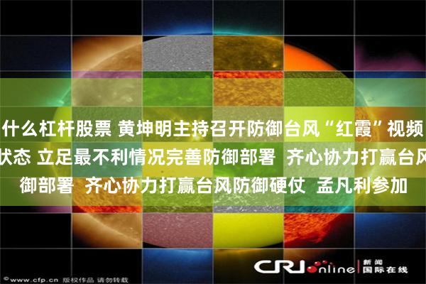 什么杠杆股票 黄坤明主持召开防御台风“红霞”视频调度会 迅速进入临战状态 立足最不利情况完善防御部署 齐心协力打赢台风防御硬仗 孟凡利参加
