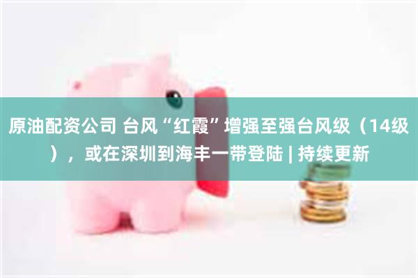 原油配资公司 台风“红霞”增强至强台风级（14级），或在深圳到海丰一带登陆 | 持续更新