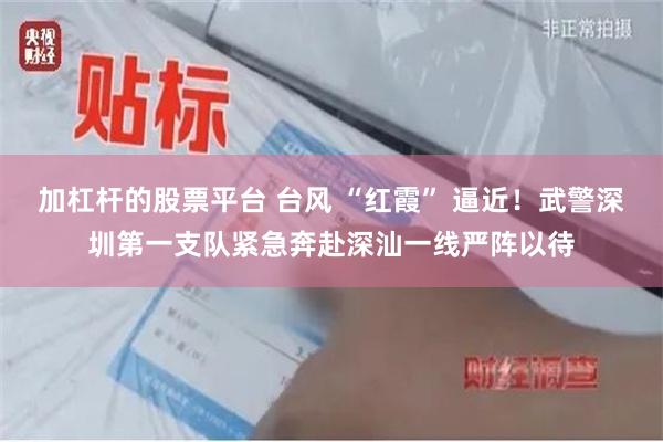 加杠杆的股票平台 台风 “红霞” 逼近！武警深圳第一支队紧急奔赴深汕一线严阵以待
