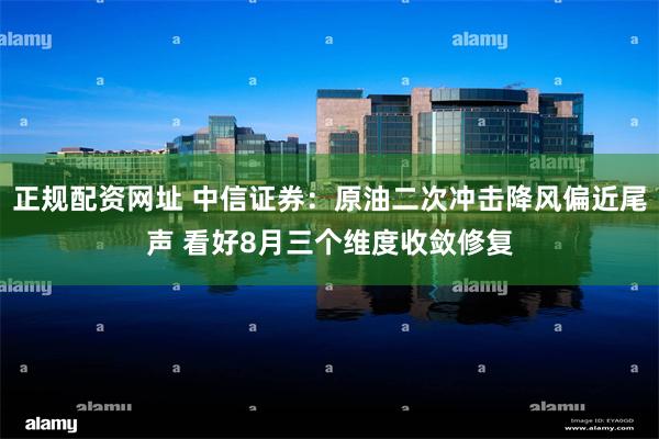 正规配资网址 中信证券：原油二次冲击降风偏近尾声 看好8月三个维度收敛修复