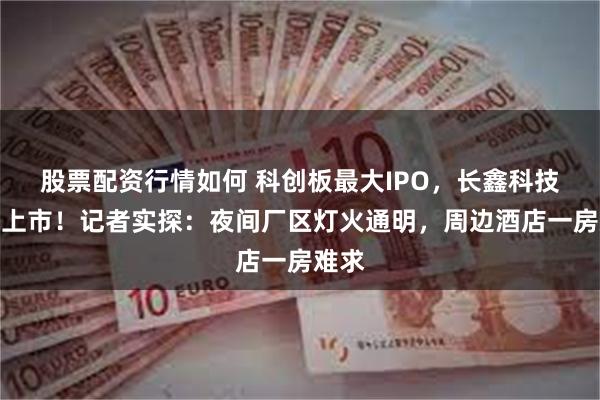 股票配资行情如何 科创板最大IPO，长鑫科技明日上市！记者实探：夜间厂区灯火通明，周边酒店一房难求