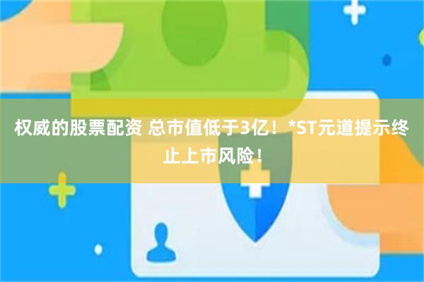 权威的股票配资 总市值低于3亿！*ST元道提示终止上市风险！