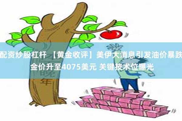 配资炒股杠杆 【黄金收评】美伊大消息引发油价暴跌 金价升至4075美元 关键技术位曝光