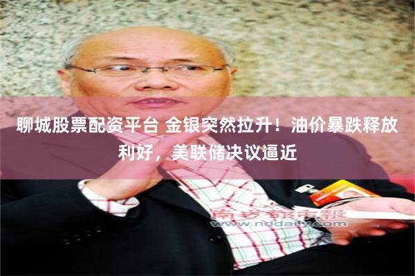 聊城股票配资平台 金银突然拉升！油价暴跌释放利好，美联储决议逼近