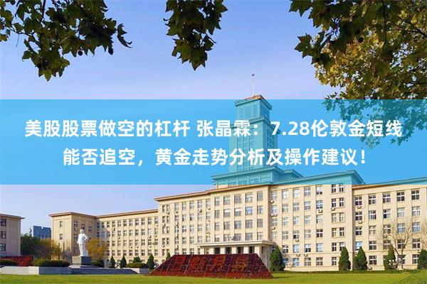 美股股票做空的杠杆 张晶霖：7.28伦敦金短线能否追空，黄金走势分析及操作建议！