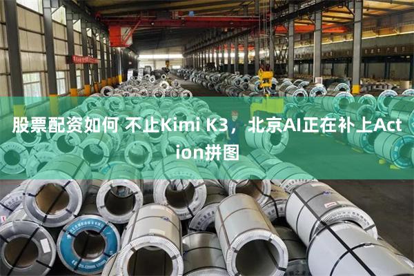 股票配资如何 不止Kimi K3，北京AI正在补上Action拼图