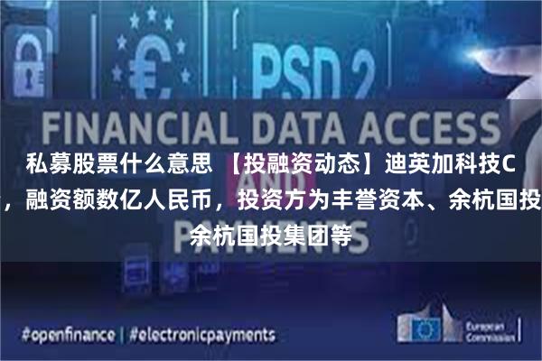 私募股票什么意思 【投融资动态】迪英加科技C轮融资,融资额数亿人民币,投资方为丰誉资本、余杭国投集团等