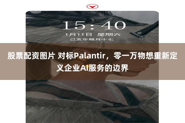 股票配资图片 对标Palantir，零一万物想重新定义企业AI服务的边界
