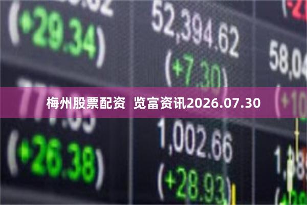 梅州股票配资  览富资讯2026.07.30