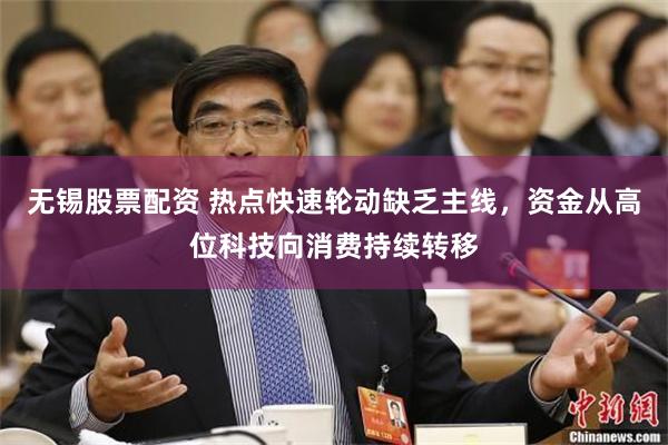 无锡股票配资 热点快速轮动缺乏主线，资金从高位科技向消费持续转移