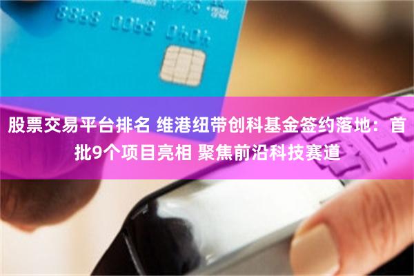 股票交易平台排名 维港纽带创科基金签约落地:首批9个项目亮相 聚焦前沿科技赛道