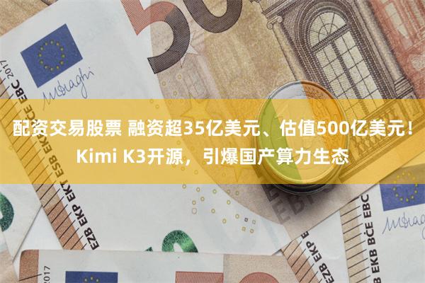 配资交易股票 融资超35亿美元、估值500亿美元！Kimi K3开源，引爆国产算力生态