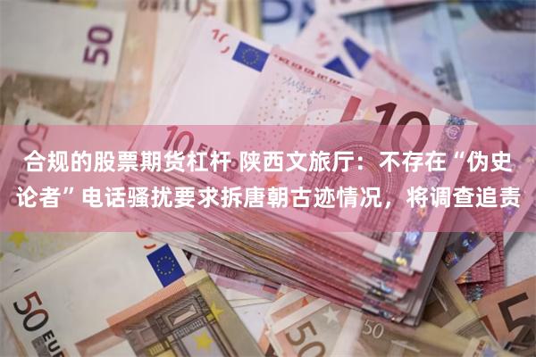 合规的股票期货杠杆 陕西文旅厅：不存在“伪史论者”电话骚扰要求拆唐朝古迹情况，将调查追责
