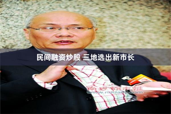 民间融资炒股 三地选出新市长