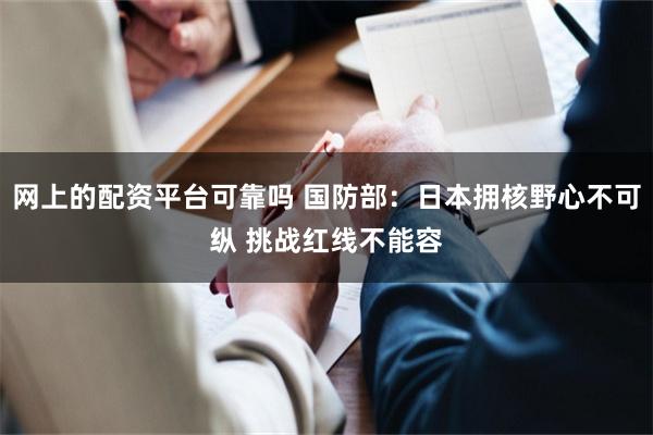 网上的配资平台可靠吗 国防部：日本拥核野心不可纵 挑战红线不能容