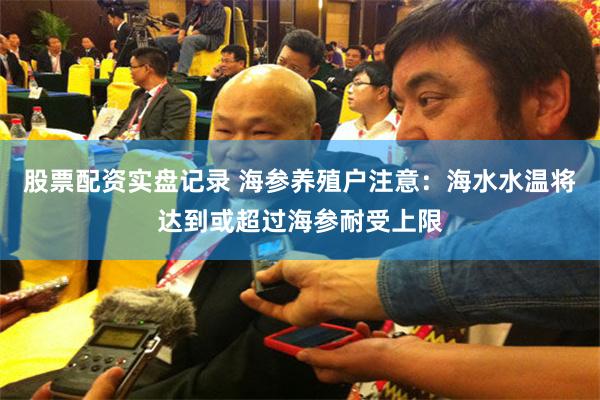股票配资实盘记录 海参养殖户注意：海水水温将达到或超过海参耐受上限