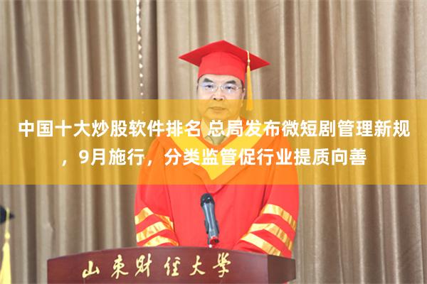 中国十大炒股软件排名 总局发布微短剧管理新规，9月施行，分类监管促行业提质向善