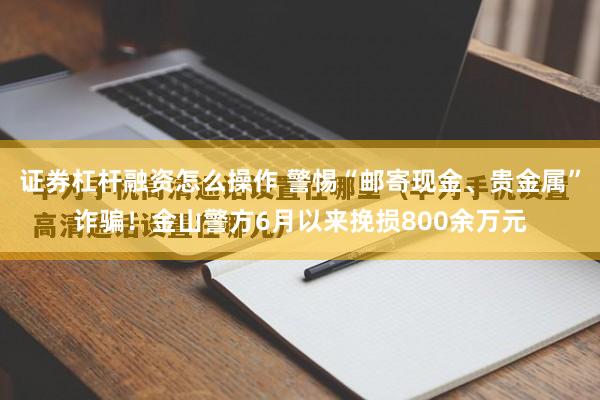 证券杠杆融资怎么操作 警惕“邮寄现金、贵金属”诈骗！金山警方6月以来挽损800余万元
