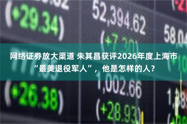 网络证劵放大渠道 朱其昌获评2026年度上海市“最美退役军人”，他是怎样的人？