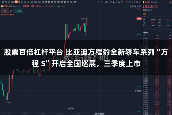 股票百倍杠杆平台 比亚迪方程豹全新轿车系列“方程 S”开启全国巡展，三季度上市