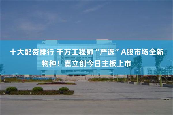 十大配资排行 千万工程师“严选”A股市场全新物种！嘉立创今日主板上市