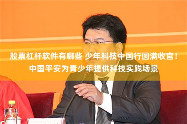 股票杠杆软件有哪些 少年科技中国行圆满收官!中国平安为青少年提供科技实践场景