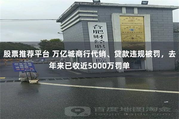 股票推荐平台 万亿城商行代销、贷款违规被罚，去年来已收近5000万罚单