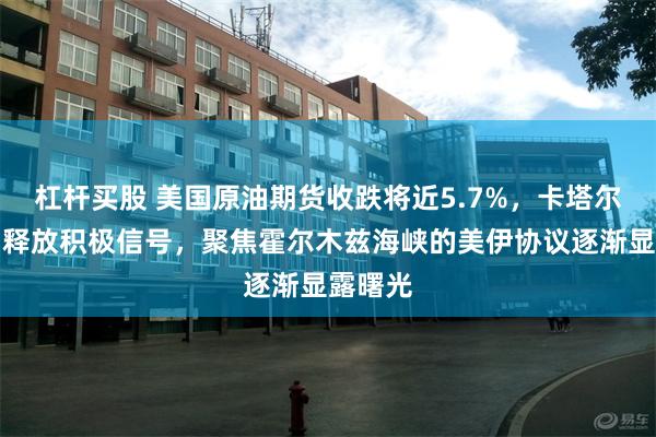 杠杆买股 美国原油期货收跌将近5.7%,卡塔尔与美国释放积极信号,聚焦霍尔木兹海峡的美伊协议逐渐显露曙光