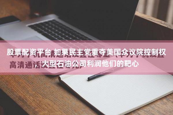 股票配资平台 如果民主党重夺美国众议院控制权，大型石油公司利润他们的靶心