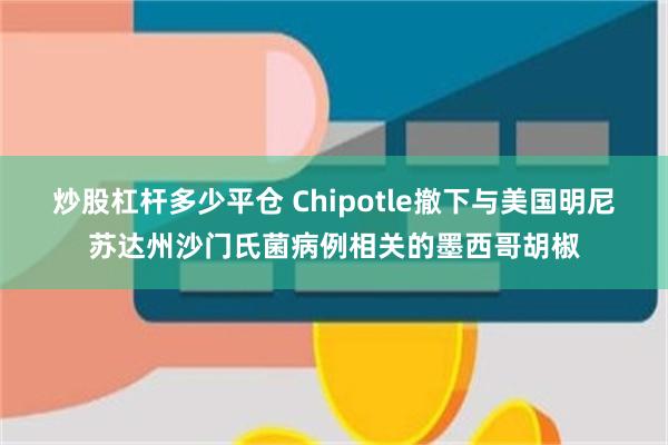 炒股杠杆多少平仓 Chipotle撤下与美国明尼苏达州沙门氏菌病例相关的墨西哥胡椒