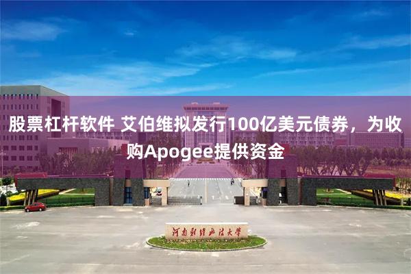 股票杠杆软件 艾伯维拟发行100亿美元债券，为收购Apogee提供资金