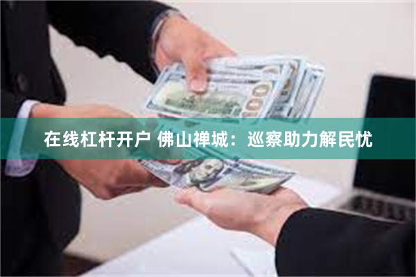 在线杠杆开户 佛山禅城:巡察助力解民忧