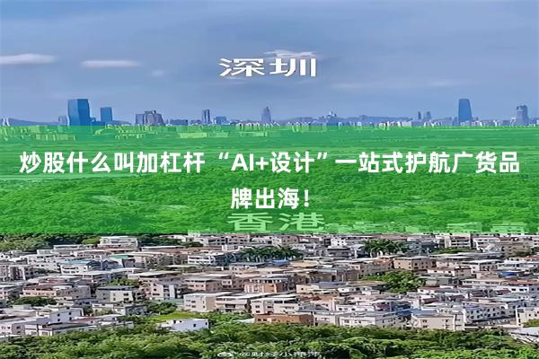 炒股什么叫加杠杆 “AI+设计”一站式护航广货品牌出海！