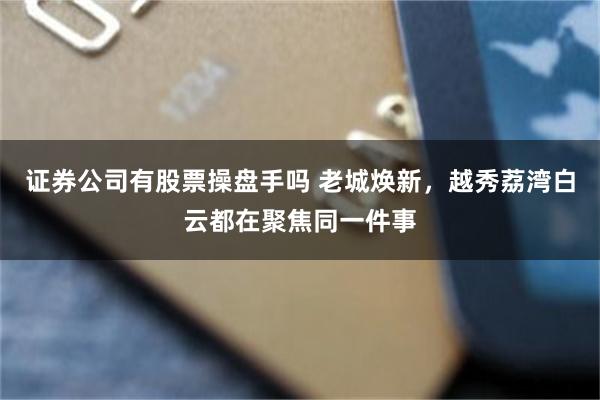 证券公司有股票操盘手吗 老城焕新，越秀荔湾白云都在聚焦同一件事
