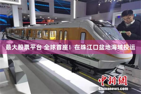 最大股票平台 全球首座！在珠江口盆地海域投运