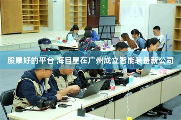股票好的平台 海目星在广州成立智能装备新公司