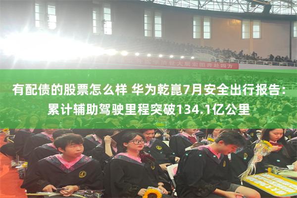 有配债的股票怎么样 华为乾崑7月安全出行报告:累计辅助驾驶里程突破134.1亿公里