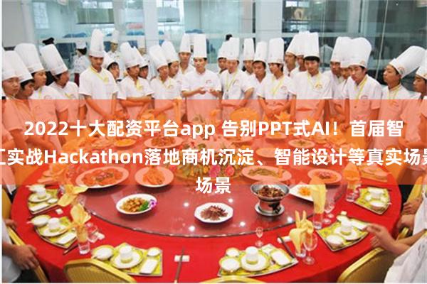 2022十大配资平台app 告别PPT式AI!首届智汇实战Hackathon落地商机沉淀、智能设计等真实场景