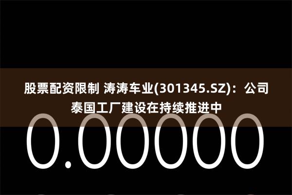 股票配资限制 涛涛车业(301345.SZ)：公司泰国工厂建设在持续推进中