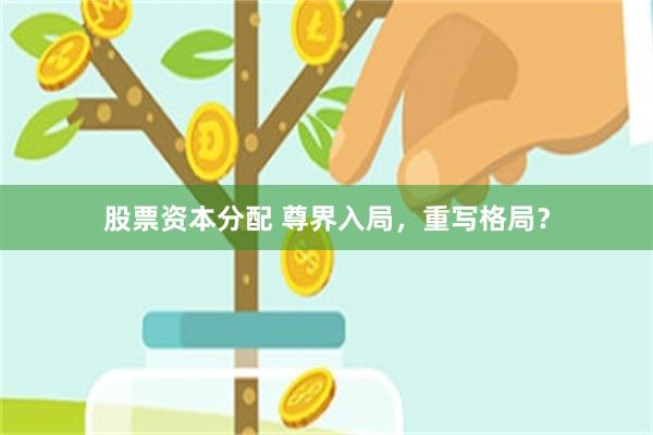 股票资本分配 尊界入局，重写格局？
